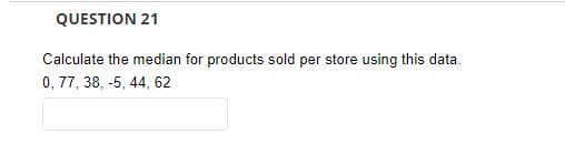 QUESTION 21
Calculate the median for products sold per store using this data.
0, 77, 38, -5, 44, 62
