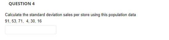 QUESTION 4
Calculate the standard deviation sales per store using this population data
91, 53, 71, 4, 30, 16
