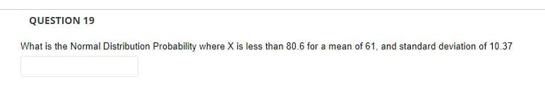 QUESTION 19
What is the Normal Distribution Probability where X is less than 80.6 for a mean of 61, and standard deviation of 10.37
