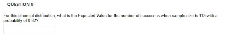 QUESTION 9
For this binomial distribution, what is the Expected Value for the number of successes when sample size is 113 with a
probability of 0.82?
