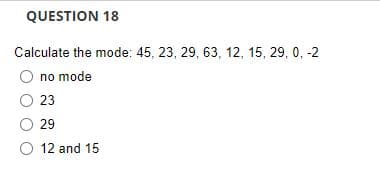 QUESTION 18
Calculate the mode: 45, 23, 29, 63, 12, 15, 29, 0, -2
no mode
23
29
O 12 and 15
