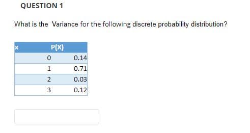 QUESTION 1
What is the Variance for the following discrete probability distribution?
P(X)
0.14
1
0.71
0.03
0.12
