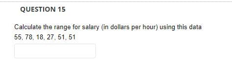 QUESTION 15
Calculate the range for salary (in dollars per hour) using this data
55, 78, 18, 27, 51, 51
