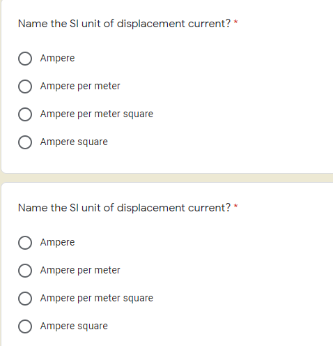 Name the Sl unit of displacement current? *
Ampere
Ampere per meter
Ampere per meter square
Ampere square
Name the Sl unit of displacement current? *
Ampere
Ampere per meter
O Ampere per meter square
Ampere square
