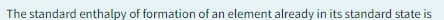 The standard enthalpy of formation of an element already in its standard state is