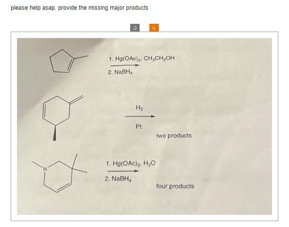 please help asap. provide the missing major products
1. Hg(OAc)2. CH₂CH₂OH
2. NaBH4
H₂
c
Pt
1. Hg(OAc) 2, H₂O
2. NaBH4
two products
four products