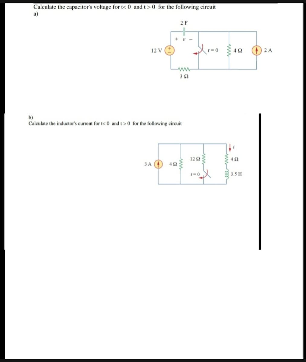 Calculate the capacitor's voltage for t<0 and t> 0 for the following circuit
a)
2 F
12 V
X=0
www
352
b)
Calculate the inductor's current for t<0 and t> 0 for the following circuit
3 A
+
492
www
12 Ω
1=0
492
452
3.5 H
42A