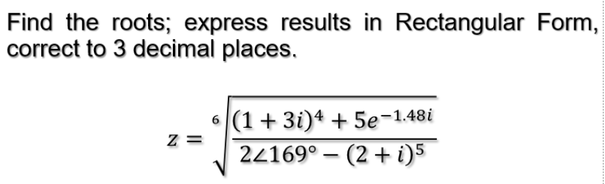 Find the roots; express results in Rectangular Form,
correct to 3 decimal places.
6 |(1 + 3i)4 + 5e-1.48i
z =
22169° – (2 + i)5
