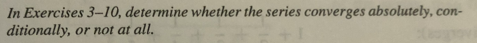In Exercises 3-10, determine whether the series converges absolutely, con-
ditionally, or not at all.
