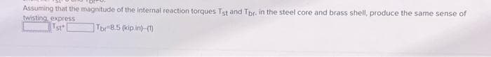 Assuming that the magnitude of the internal reaction torques Tst and Tbr. in the steel core and brass shell, produce the same sense of
twisting, express
Tst
Tbe 8.5 (kip.in)-(1)