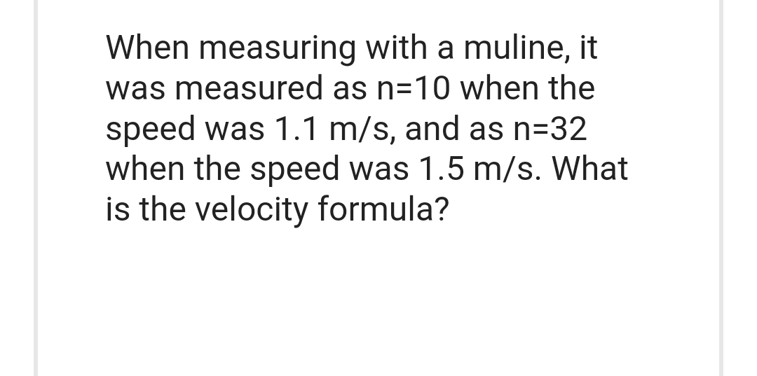 When measuring with a muline, it
was measured as n=10 when the
speed was 1.1 m/s, and as n=32
when the speed was 1.5 m/s. What
is the velocity formula?