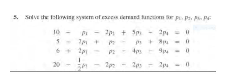 5. Solve the following system of excess demand functions for p. p2. P3. Pa
Rectang
- 2p2 + 5p3
2p4 = 0
+ 8p4
10
Pi
%3D
5
2pi +
6 + 2pi
P2
P3
%3D
P2
4ps
9p4
%3D
20
2p2
2p3
2pa = 0
%3D
221 2
