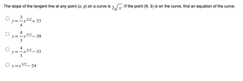 The slope of the tangent line at any point (x, y) on a curve is 2,. If the point (9, 3) is on the curve, find an equation of the curve.
3
y=-r3/2
4
+ 33
4
y=-x3/2 - 39
4
y=-x3/2- 33
O y=x3/2 – 24
