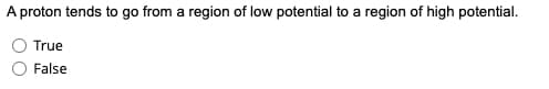 A proton tends to go from a region of low potential to a region of high potential.
True
False
