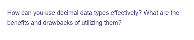 How can you use decimal data types effectively? What are the
benefits and drawbacks of utilizing them?