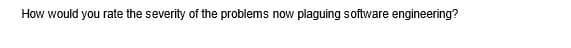 How would you rate the severity of the problems now plaguing software engineering?