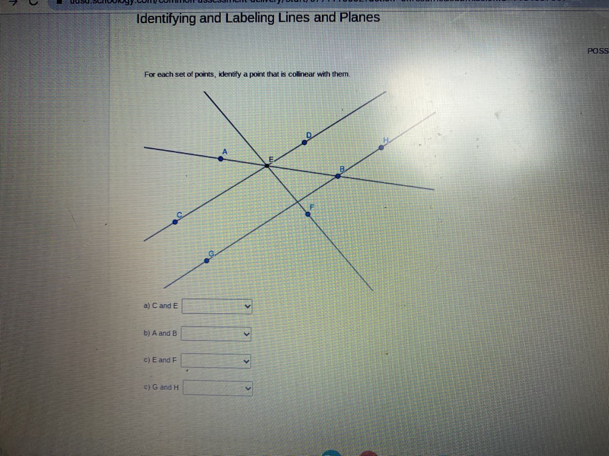 Identifying and Labeling Lines and Planes
For each set of points, identify a point that is collinear with them.
a) C and E
b) A and B
c) E and F
c) G and H
POSS