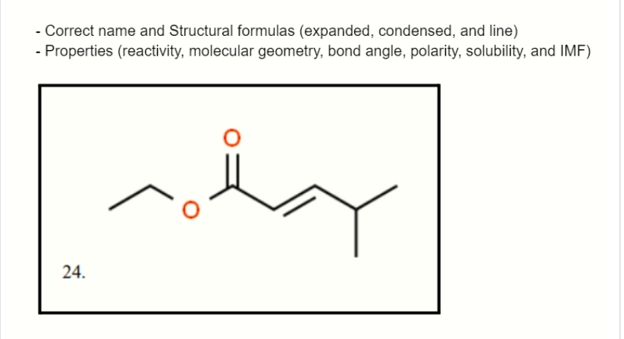 - Correct name and Structural formulas (expanded, condensed, and line)
Properties (reactivity, molecular geometry, bond angle, polarity, solubility, and IMF)
24.