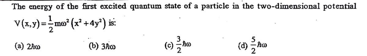 The energy of the first excited quantum state of a particle in the two-dimensional potential
V(1,y)=mo" (2* + 4y") is
(c) 2
(d) ho
(a) 2ho
(b) 3ħo
