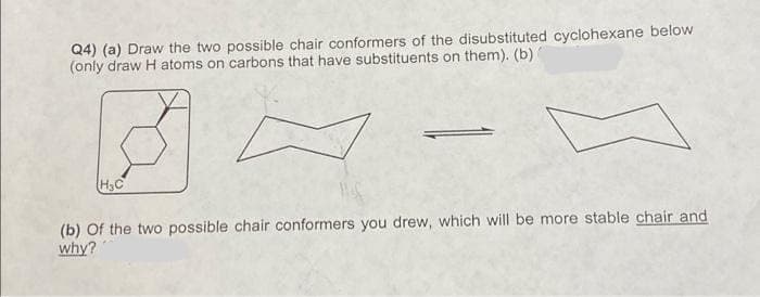 Q4) (a) Draw the two possible chair conformers of the disubstituted cyclohexane below
(only draw H atoms on carbons that have substituents on them). (b)
H₂C
(b) of the two possible chair conformers you drew, which will be more stable chair and
why?