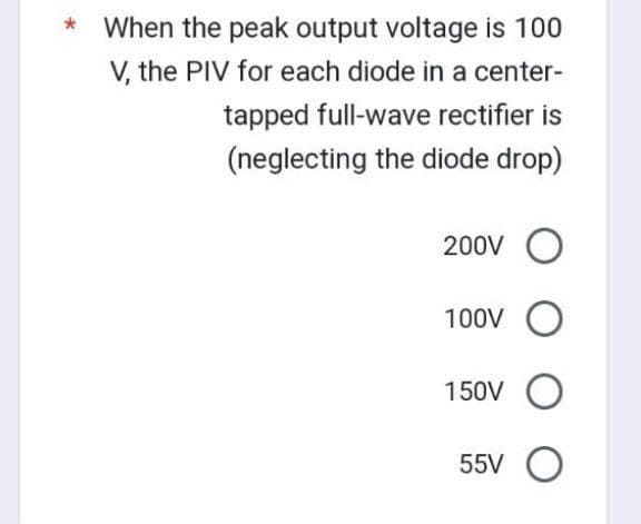 * When the peak output voltage is 100
V, the PIV for each diode in a center-
tapped full-wave rectifier is
(neglecting the diode drop)
200V O
100V O
150V O
55V O