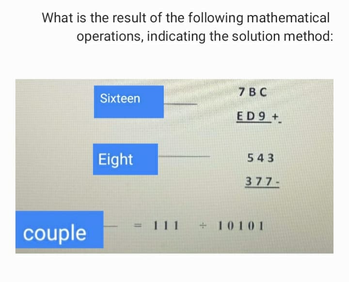 What is the result of the following mathematical
operations, indicating the solution method:
7 ВС
Sixteen
ED9 +
Eight
543
377-
= 111
+ 10101
couple
%3D
