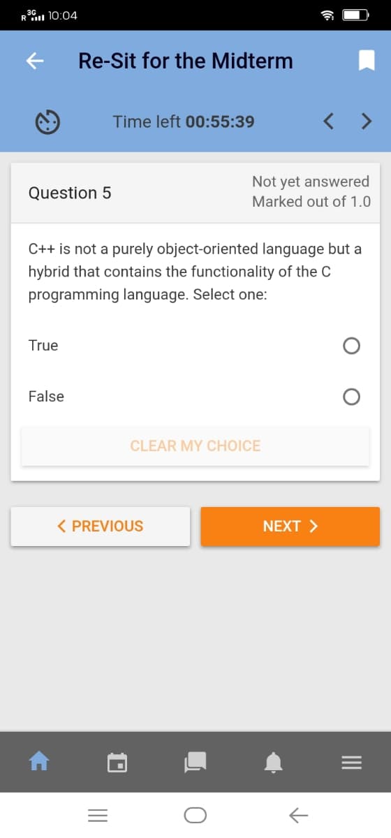 R36. 10:04
Re-Sit for the Midterm
Time left 00:55:39
< >
Not yet answered
Question 5
Marked out of 1.0
C++ is not a purely object-oriented language but a
hybrid that contains the functionality of the C
programming language. Select one:
True
False
CLEAR MY CHOICE
< PREVIOUS
NEXT >
II
