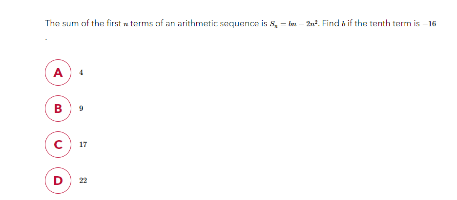 The sum of the first n terms of an arithmetic sequence is S, = bn – 2n². Find b if the tenth term is –16
A
4
В
9
C
17
D
22
