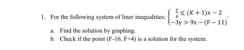 < (K + 1)x – 2
-3y > 9x – (F – 11)
1. For the following system of liner inequalities:
Find the solution by graphing.
b. Check if the point (F-16, F+4) is a solution for the system.
