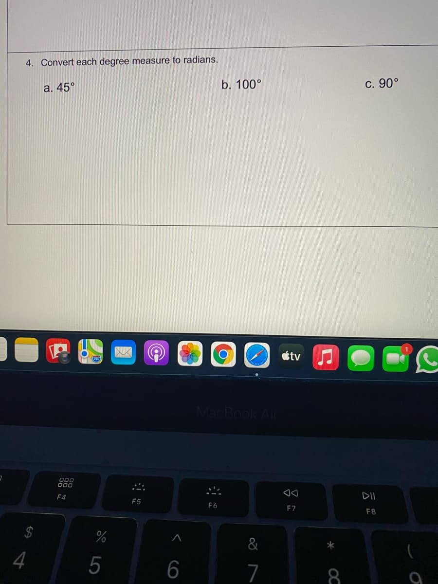 4. Convert each degree measure to radians.
b. 100°
C. 90°
а. 45°
étv
MacBook Air
000
000
DII
F4
F5
F6
F7
F8
&
*
4
5
7
%24
