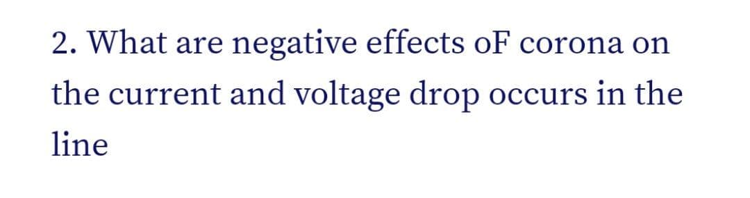 2. What are
negative effects oF corona on
the current and voltage drop occurs in the
line
