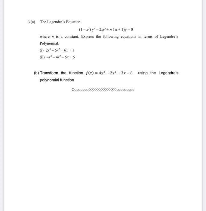 3.(a) The Legendre's Equation
(1-x) y"- 2y' + n ( n+ 1)y 0
where n is a constant. Express the following equations in terms of Legendre's
Polynomial.
(i) 2r - 5x + 6x + 1
(ii) -r - 4x - 5x +5
(b) Transform the function f(x) = 4x – 2x? – 3x + 8 using the Legendre's
polynomial function
Oooooooo00000000000000ooo000000
