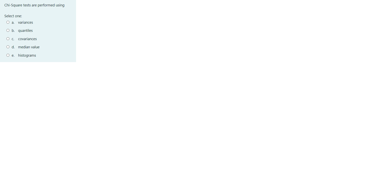Chi-Square tests are performed using
Select one:
O a.
variances
O b. quantiles
covariances
O d. median value
O e. histograms
