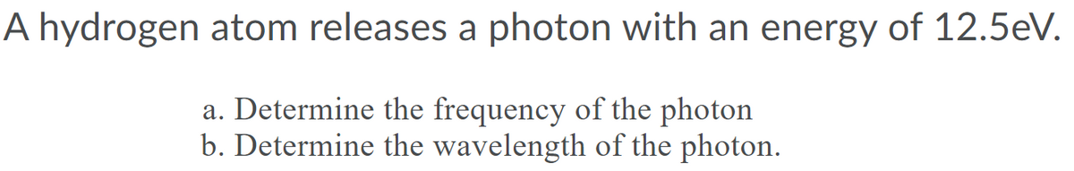 A hydrogen atom releases a photon with an energy of 12.5eV.
a. Determine the frequency of the photon
b. Determine the wavelength of the photon.
