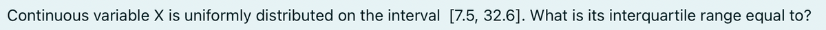 Continuous variable X is uniformly distributed on the interval [7.5, 32.6]. What is its interquartile range equal to?