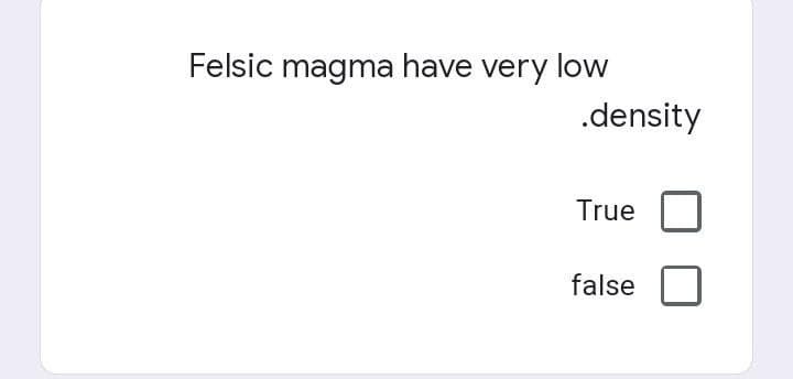 Felsic magma have very low
.density
True
false