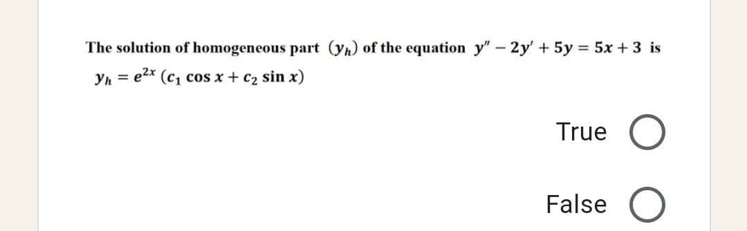 The solution of homogeneous part (yh) of the equation y" - 2y + 5y = 5x + 3 is
Yh = e²x (c₁ cos x + c2₂ sin x)
True O
False O