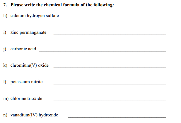 7. Please write the chemical formula of the following:
h) calcium hydrogen sulfate
i) zinc permanganate
j) carbonic acid
k) chromium(V) oxide
1) potassium nitrite
m) chlorine trioxide
n) vanadium(IV) hydroxide