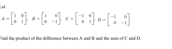 Let
1
A =
B =
0 -1
Find the product of the difference between A and B and the sum of C and D.
