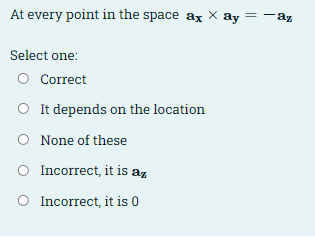 At every point in the space ax X ay = -az
Select one:
O Correct
O It depends on the location
O None of these
O Incorrect, it is az
O Incorrect, it is 0
