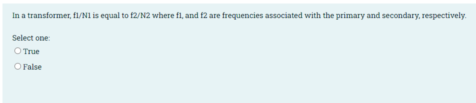 In a transformer, fl/N1 is equal to f2/N2 where fl, and f2 are frequencies associated with the primary and secondary, respectively.
Select one:
O True
O False
