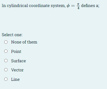 In cylindrical coordinate system, ¢ = defines a;
Select one:
O None of them
O Point
O Surface
O Vector
O Line
