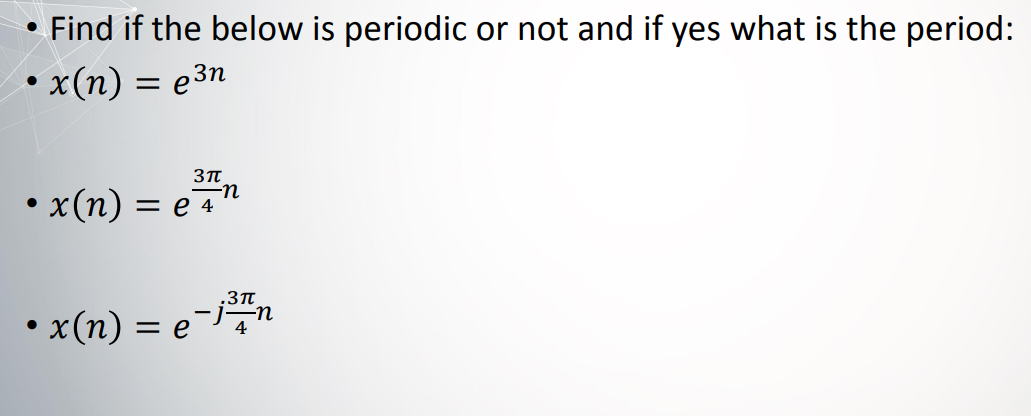 Find if the below is periodic or not and if yes what is the period:
• x(n) = e³n
3πt
-n
• x(n) = e 4
.3π
• x(n) = e-j²7n
4
_ə