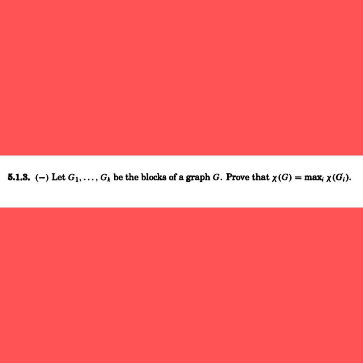 5.1.3. (-) Let G1,..., Gi be the blocks of a graph G. Prove that x (G) = max; x(G;).
