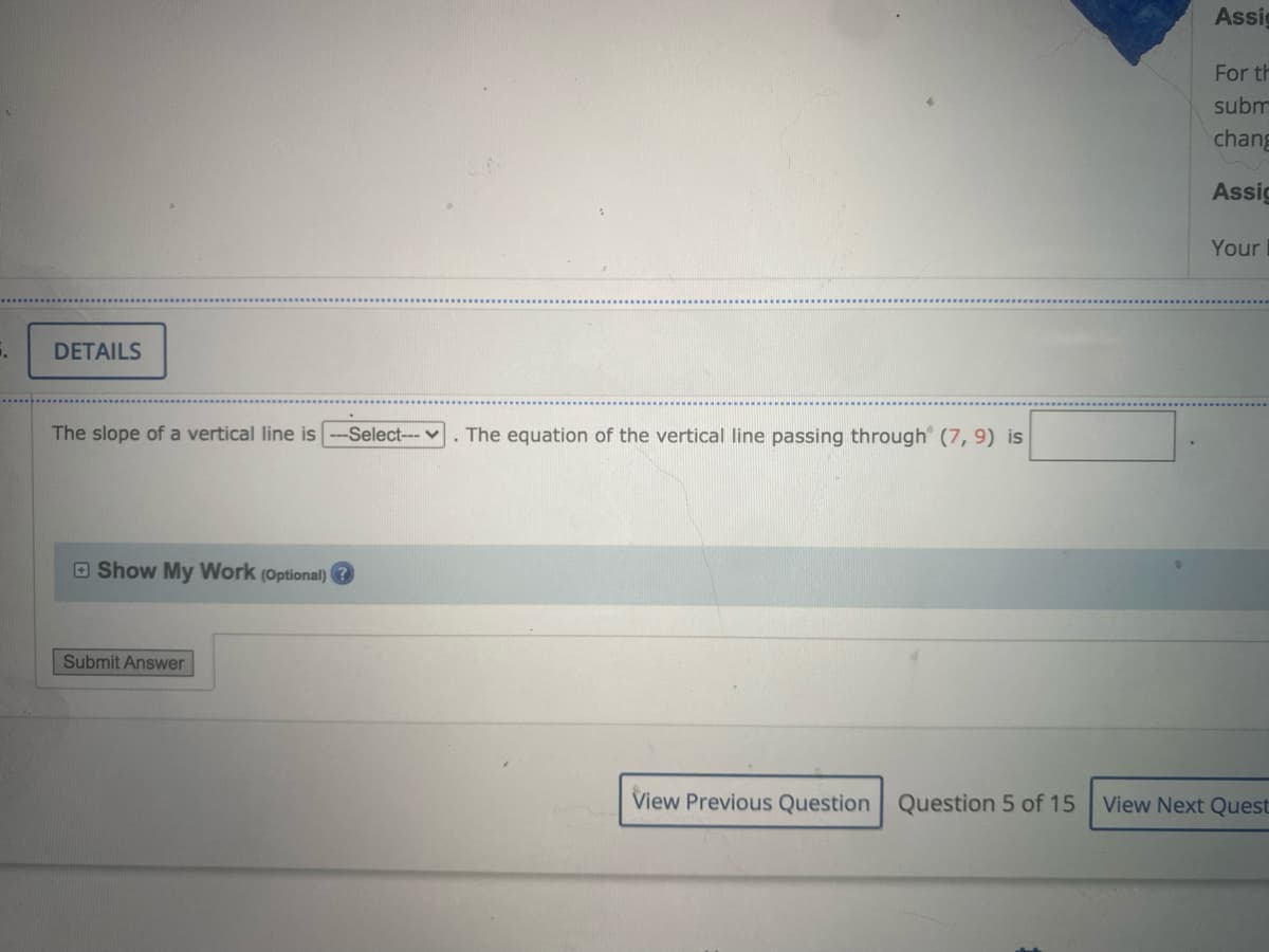 Assig
For th
subm
chang
Assic
Your
DETAILS
The slope of a vertical line is
-Select---v. The equation of the vertical line passing through (7, 9) is
OShow My Work (Optional) ?
Submit Answer
View Previous Question Question 5 of 15
View Next Quest
