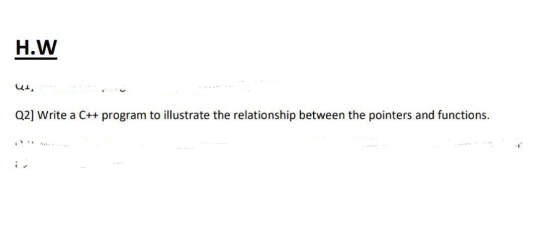 H.W
Q2] Write a C++ program to illustrate the relationship between the pointers and functions.
