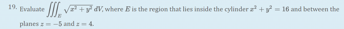 = 16 and between the
19. Evaluate
x²+y? dV, where E is the region that lies inside the cylinder x² + y?
planes z = –5 and z = 4.
