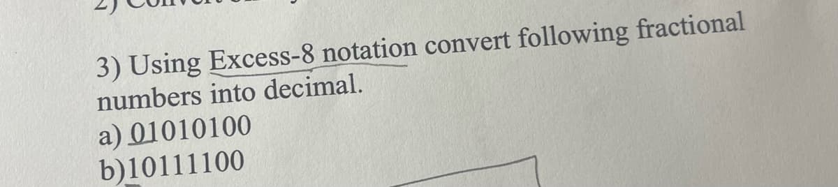 3) Using Excess-8 notation convert following fractional
numbers into decimal.
a) 01010100
b)10111100