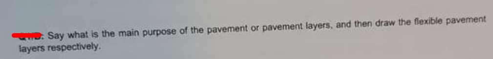 . Say what is the main purpose of the pavement or pavement layers, and then draw the flexible pavement
layers respectively.
