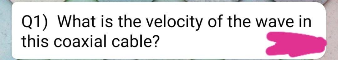 Q1) What is the velocity of the wave in
this coaxial cable?
